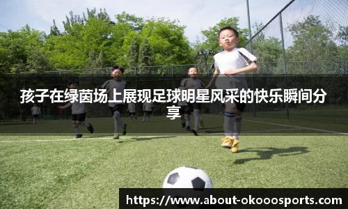 孩子在绿茵场上展现足球明星风采的快乐瞬间分享